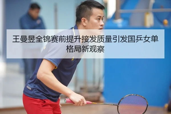王曼昱全锦赛前提升接发质量引发国乒女单格局新观察